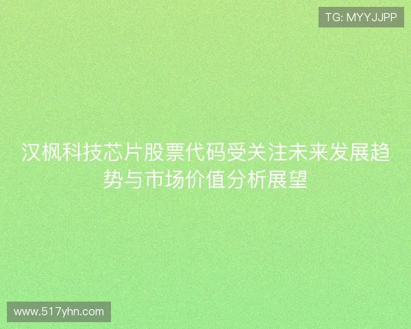 汉枫科技芯片股票代码受关注未来发展趋势与市场价值分析展望