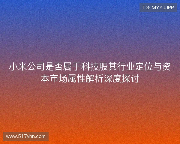 小米公司是否属于科技股其行业定位与资本市场属性解析深度探讨