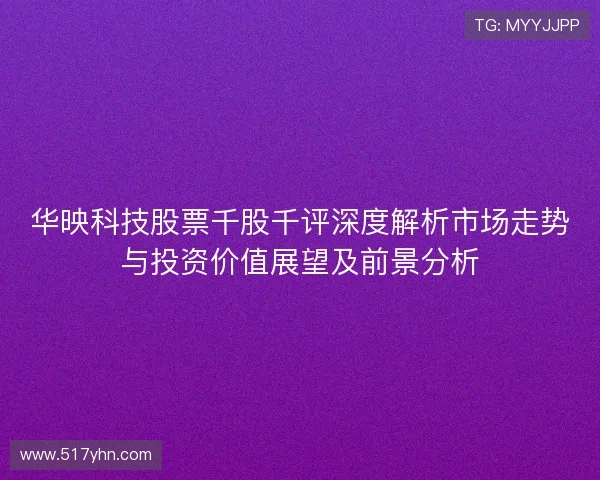 华映科技股票千股千评深度解析市场走势与投资价值展望及前景分析 华映科技股票千股千评深度解析市场走势与投资价值展望及前景分析